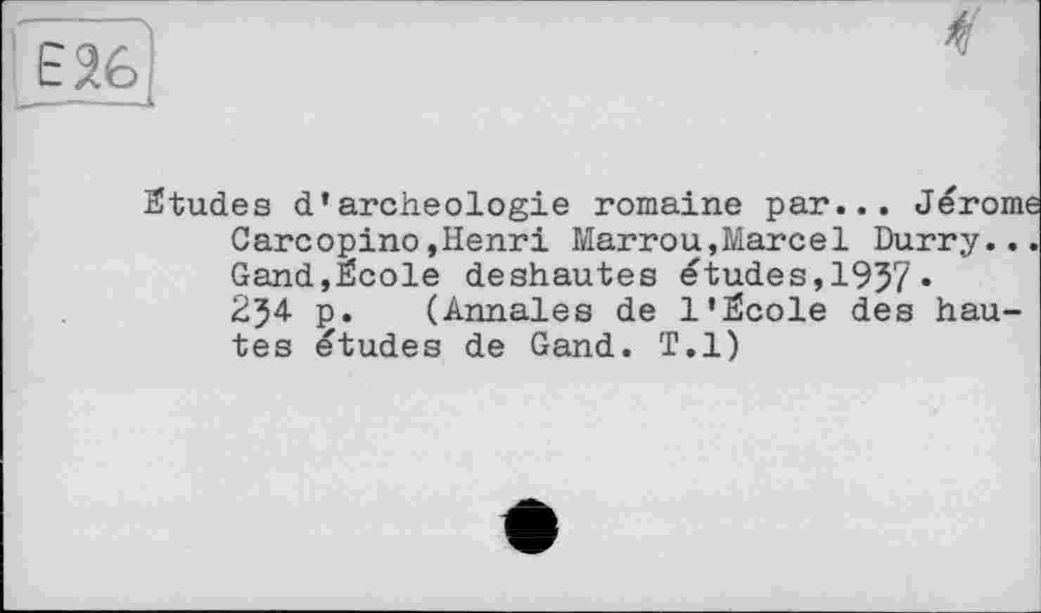 ﻿Ê26 —-—■---- >
Stüdes d’archéologie romaine par..
Carcopino»Henri Marrou,Marcel Durry.. Gand,Ecole deshautes études,1957» 254 p. (Annales de 1’École des hautes études de Gand. T.l)